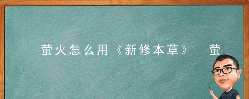 萤火怎么用《新修本草》 萤火，萤火最新版本